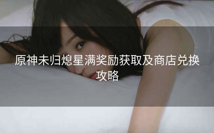 原神未归熄星满奖励获取及商店兑换攻略