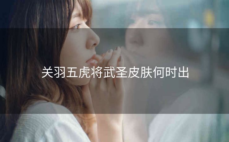 关羽五虎将武圣皮肤何时出