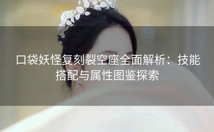 口袋妖怪复刻裂空座全面解析：技能搭配与属性图鉴探索