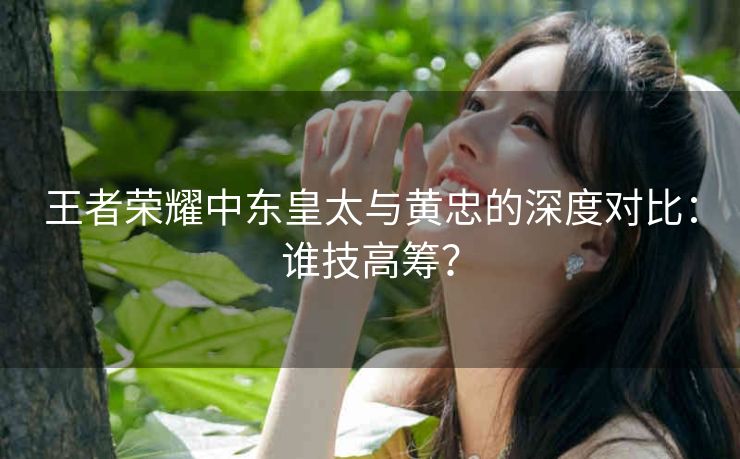 王者荣耀中东皇太与黄忠的深度对比：谁技高筹？