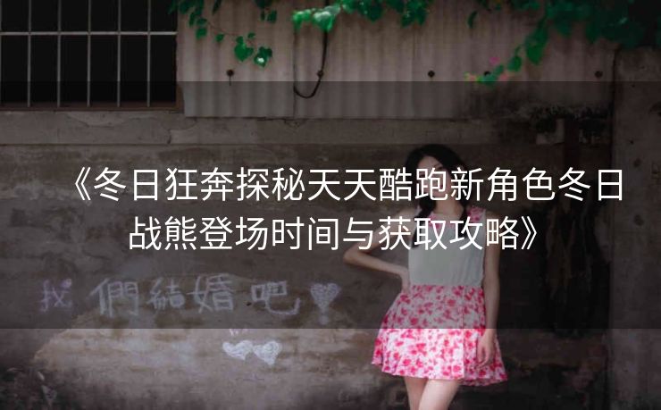 《冬日狂奔探秘天天酷跑新角色冬日战熊登场时间与获取攻略》