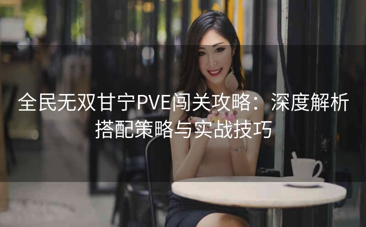 全民无双甘宁PVE闯关攻略：深度解析搭配策略与实战技巧