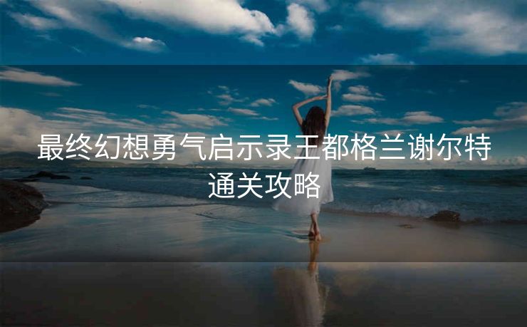 最终幻想勇气启示录王都格兰谢尔特通关攻略