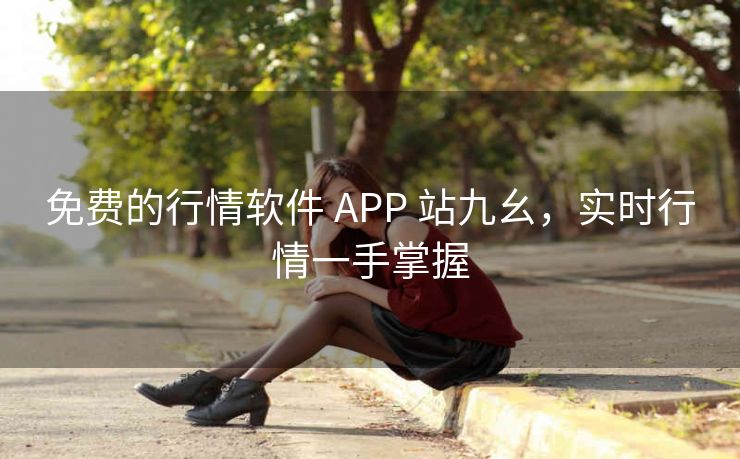 免费的行情软件 APP 站九幺，实时行情一手掌握