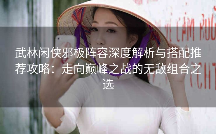 武林闲侠邪极阵容深度解析与搭配推荐攻略：走向巅峰之战的无敌组合之选