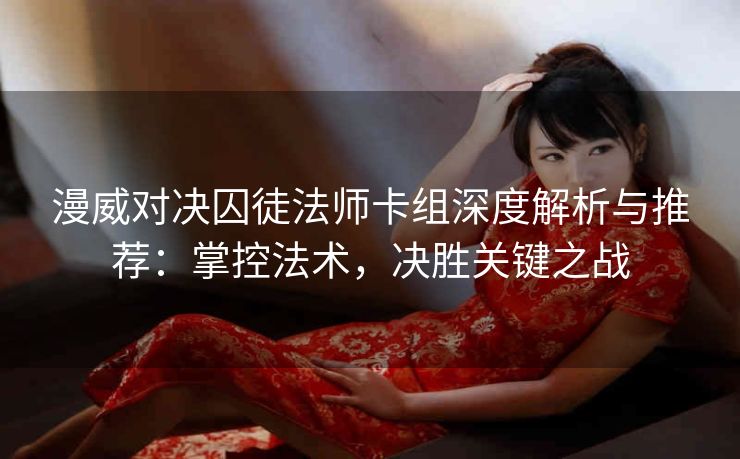 漫威对决囚徒法师卡组深度解析与推荐：掌控法术，决胜关键之战