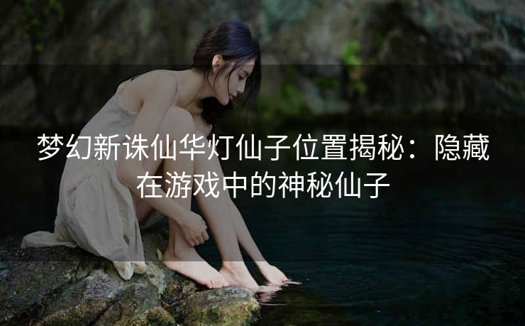 梦幻新诛仙华灯仙子位置揭秘：隐藏在游戏中的神秘仙子