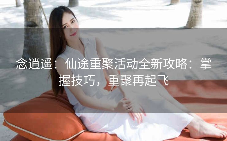 念逍遥：仙途重聚活动全新攻略：掌握技巧，重聚再起飞