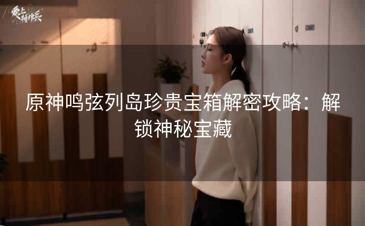 原神鸣弦列岛珍贵宝箱解密攻略：解锁神秘宝藏