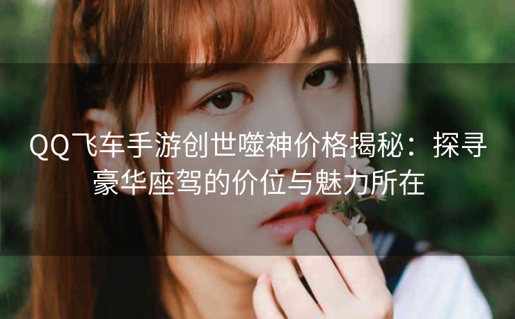 QQ飞车手游创世噬神价格揭秘：探寻豪华座驾的价位与魅力所在