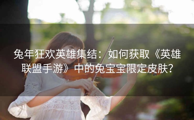 兔年狂欢英雄集结：如何获取《英雄联盟手游》中的兔宝宝限定皮肤？