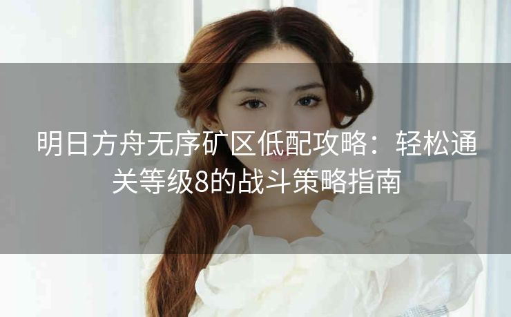 明日方舟无序矿区低配攻略：轻松通关等级8的战斗策略指南