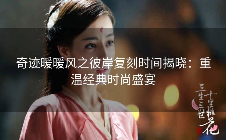 奇迹暖暖风之彼岸复刻时间揭晓：重温经典时尚盛宴