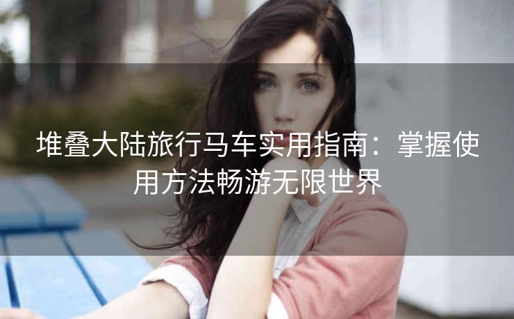 堆叠大陆旅行马车实用指南：掌握使用方法畅游无限世界