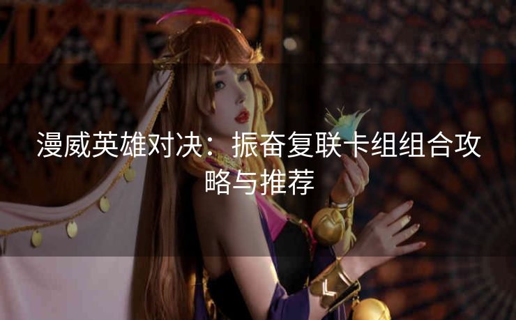 漫威英雄对决：振奋复联卡组组合攻略与推荐