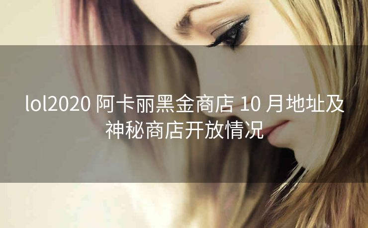 lol2020 阿卡丽黑金商店 10 月地址及神秘商店开放情况