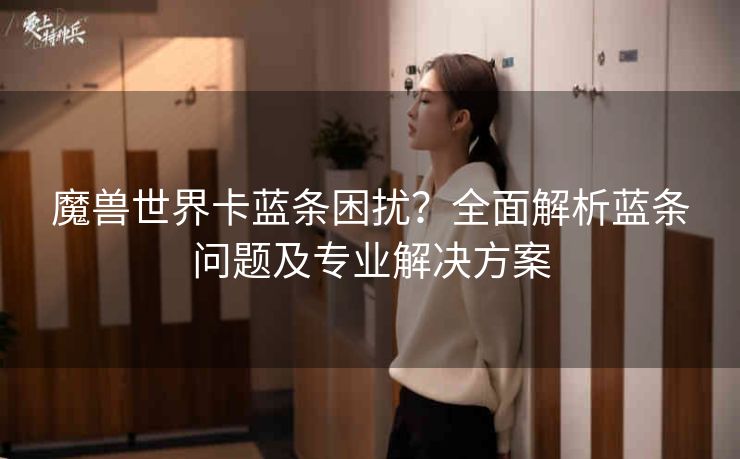 魔兽世界卡蓝条困扰？全面解析蓝条问题及专业解决方案