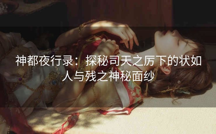 神都夜行录：探秘司天之厉下的状如人与残之神秘面纱