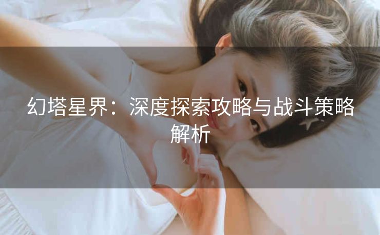 幻塔星界：深度探索攻略与战斗策略解析
