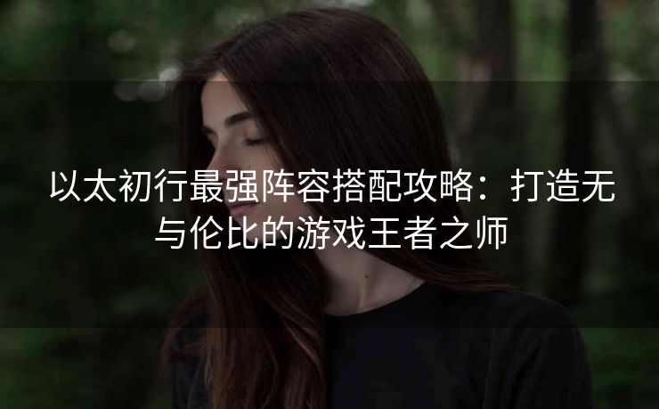 以太初行最强阵容搭配攻略：打造无与伦比的游戏王者之师