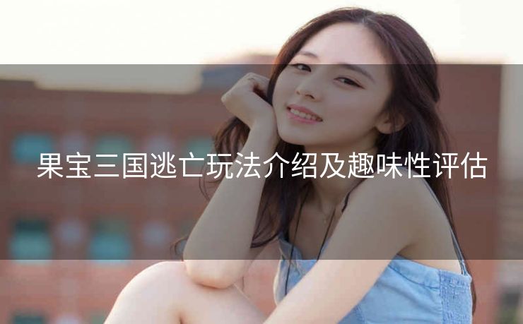 果宝三国逃亡玩法介绍及趣味性评估