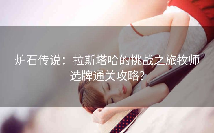 炉石传说：拉斯塔哈的挑战之旅牧师选牌通关攻略？