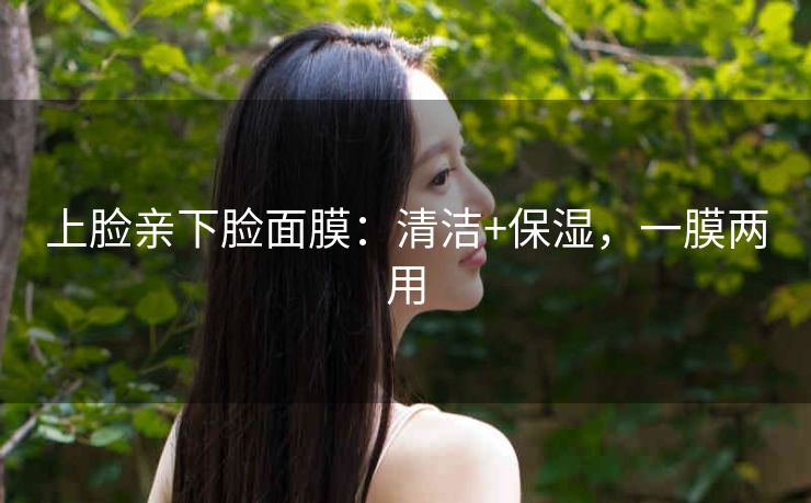 上脸亲下脸面膜：清洁+保湿，一膜两用