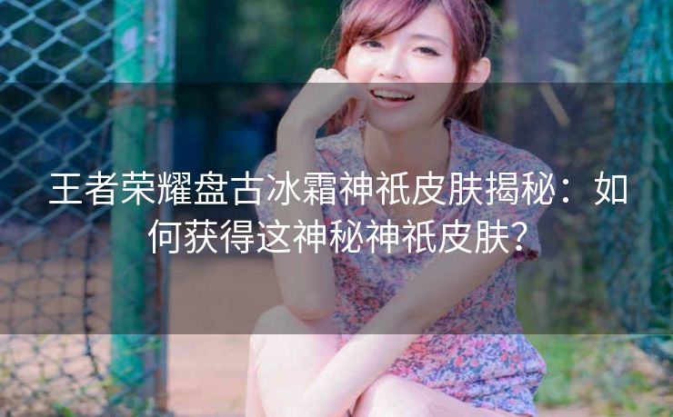 王者荣耀盘古冰霜神祇皮肤揭秘：如何获得这神秘神祇皮肤？