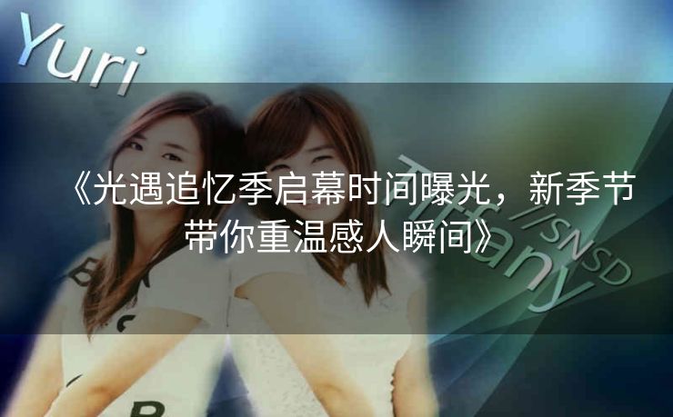 《光遇追忆季启幕时间曝光，新季节带你重温感人瞬间》