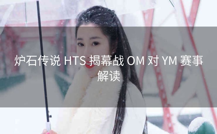 炉石传说 HTS 揭幕战 OM 对 YM 赛事解读