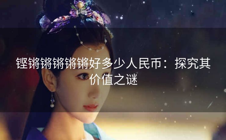 铿锵锵锵锵锵好多少人民币：探究其价值之谜