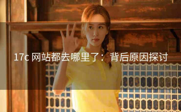 17c 网站都去哪里了：背后原因探讨
