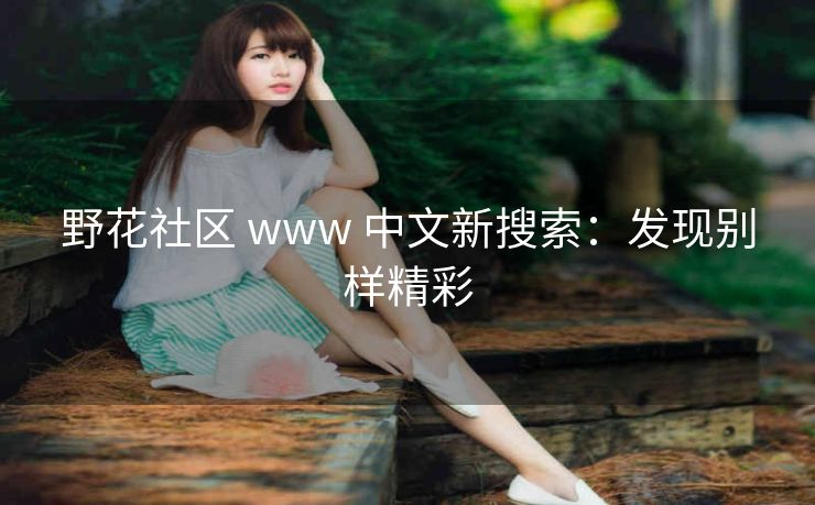 野花社区 www 中文新搜索：发现别样精彩
