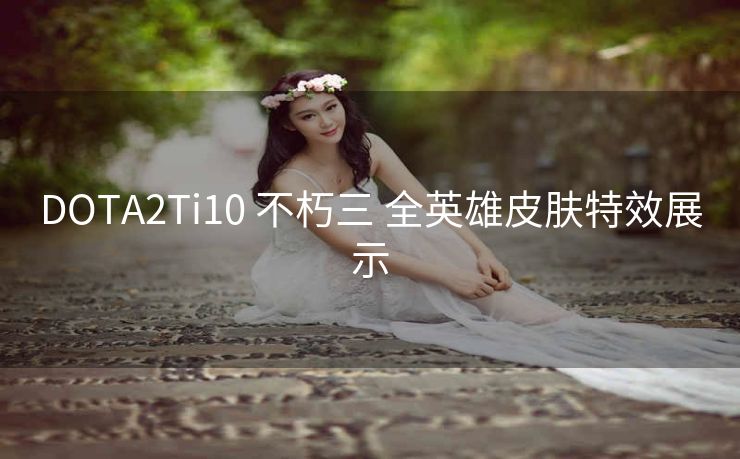 DOTA2Ti10 不朽三 全英雄皮肤特效展示