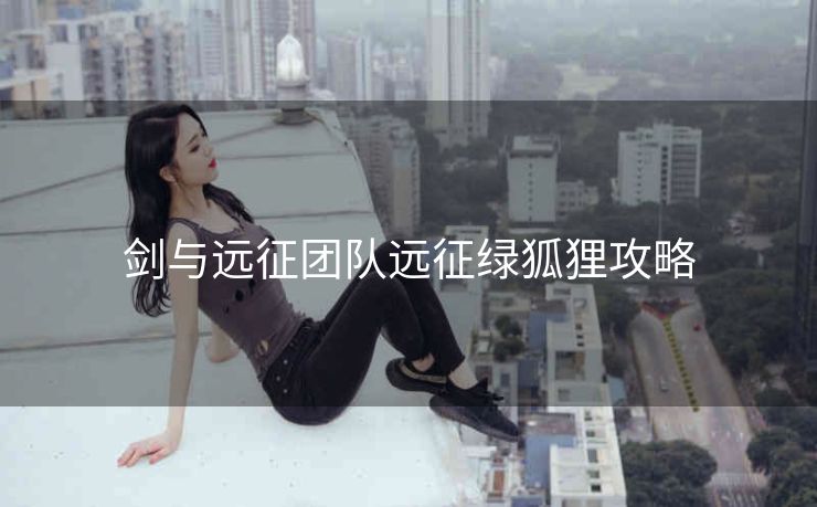 剑与远征团队远征绿狐狸攻略