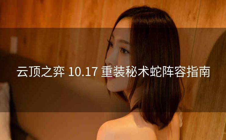 云顶之弈 10.17 重装秘术蛇阵容指南