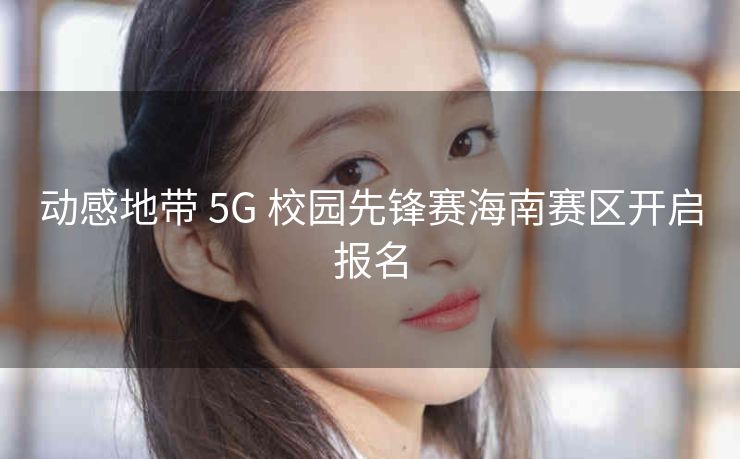 动感地带 5G 校园先锋赛海南赛区开启报名