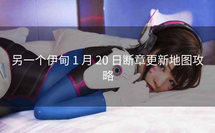另一个伊甸 1 月 20 日断章更新地图攻略