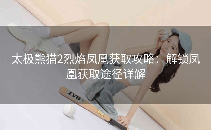 太极熊猫2烈焰凤凰获取攻略：解锁凤凰获取途径详解