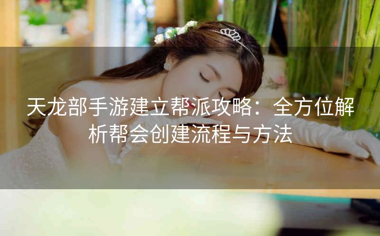 天龙部手游建立帮派攻略：全方位解析帮会创建流程与方法