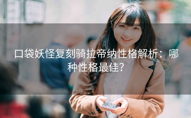口袋妖怪复刻骑拉帝纳性格解析：哪种性格最佳？