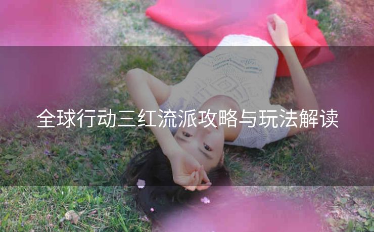 全球行动三红流派攻略与玩法解读