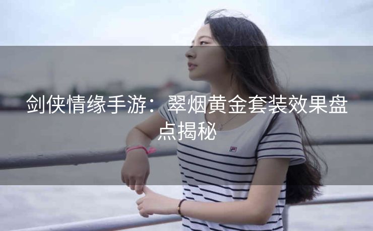 剑侠情缘手游：翠烟黄金套装效果盘点揭秘