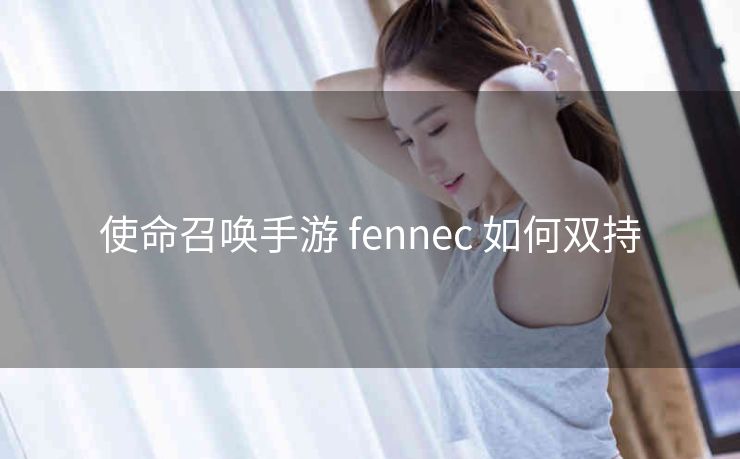 使命召唤手游 fennec 如何双持