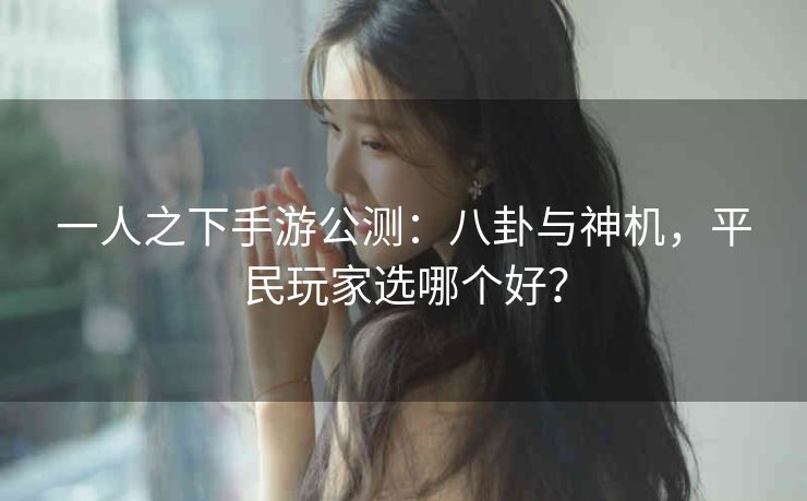 一人之下手游公测：八卦与神机，平民玩家选哪个好？