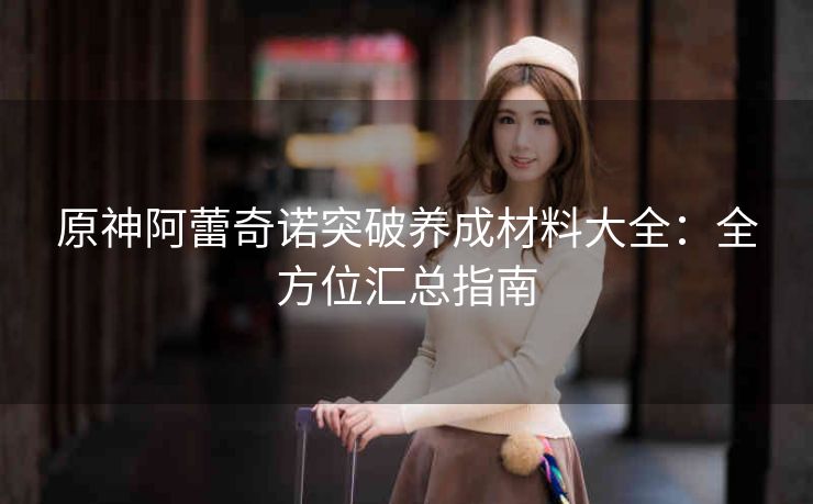原神阿蕾奇诺突破养成材料大全：全方位汇总指南