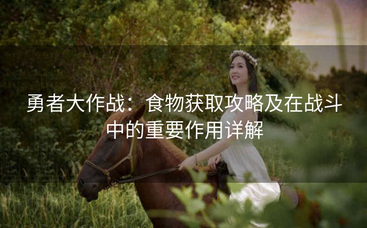 勇者大作战：食物获取攻略及在战斗中的重要作用详解