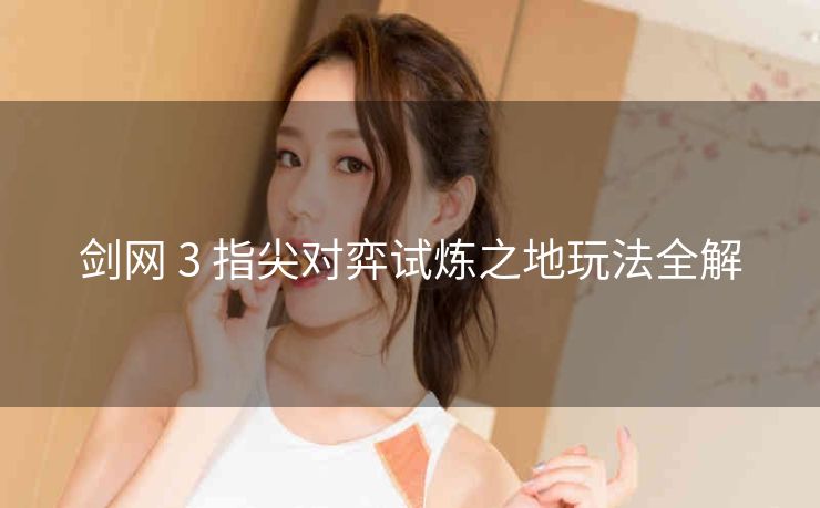 剑网 3 指尖对弈试炼之地玩法全解