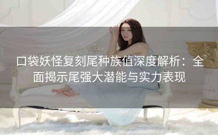 口袋妖怪复刻尾种族值深度解析：全面揭示尾强大潜能与实力表现
