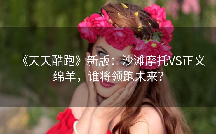 《天天酷跑》新版：沙滩摩托VS正义绵羊，谁将领跑未来？